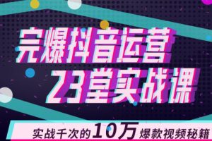 完爆抖音运营23堂实战课，实战千次的10万爆款视频秘籍