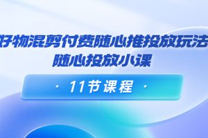 好物混剪付费随心推投放玩法，随心投放小课（11节课程）