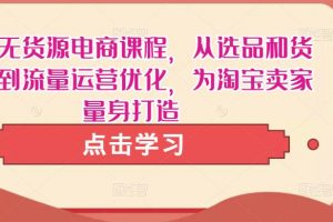 淘宝无货源电商课程，从选品和货源，到流量运营优化，为淘宝卖家量身打造