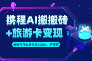 携程AI搬砖+旅游卡变现升级玩法，单号月收益保底5000+，可做矩阵号