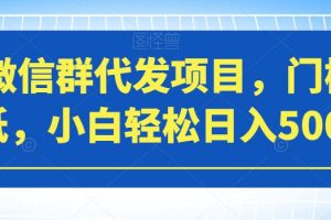 微信群代发项目，门槛低，小白轻松日入500+【揭秘】