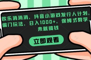 欢乐消消消，抖音小游戏发行人计划，偏门玩法，日入1000+，保姆式教学，来就搞钱