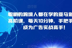 聪明的跨境人都在学的亚马逊广告高阶课，每天10分钟，手把手教你成为广告实战高手！