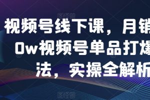 视频号线下课，月销3000w视频号单品打爆玩法，实操全解析