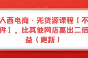 三人西电商·无货源课程【不含软件】，比其他网店高出二倍收益（更新）