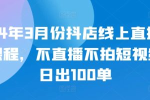 24年3月份抖店线上直播课程，不直播不拍短视频日出100单