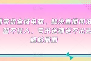 直播带货全域电商，解决直播间没流量，留不住人，亏米送都送不出去的尴尬局面