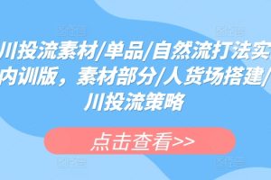 千川投流素材/单品/自然流打法实操课内训版，素材部分/人货场搭建/千川投流策略