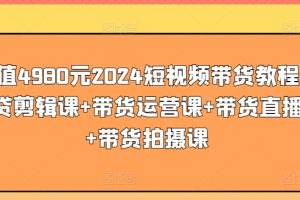 价值4980元2024短视频带货教程，带贷剪辑课+带货运营课+带货直播课+带货拍摄课