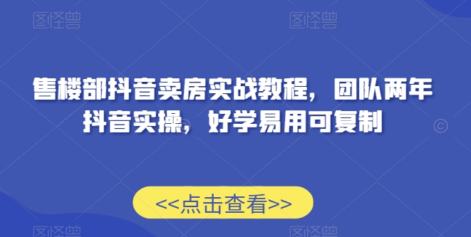 售楼部抖音卖房实战教程，团队两年抖音实操，好学易用可复制