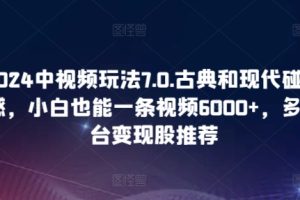 2024中视频玩法7.0.古典和现代碰撞感，小白也能一条视频6000+，多平台变现【揭秘】