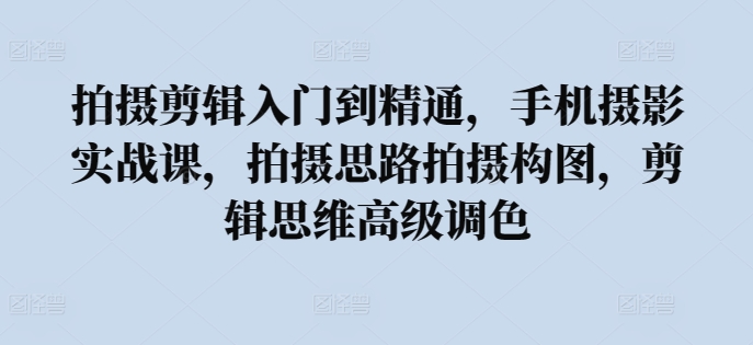 拍摄剪辑入门到精通，​手机摄影实战课，拍摄思路拍摄构图，剪辑思维高级调色