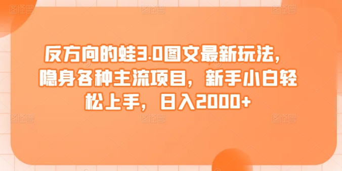 反方向的蛙3.0图文最新玩法，隐身各种主流项目，新手小白轻松上手，日入2000+【揭秘】