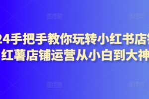 2024手把手教你玩转小红书店铺，红薯店铺运营从小白到大神