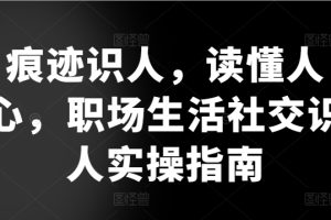 痕迹识人，读懂人心，​职场生活社交识人实操指南