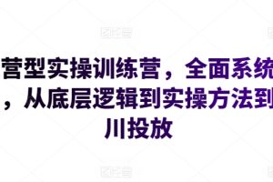 运营型实操训练营，全面系统学习，从底层逻辑到实操方法到千川投放