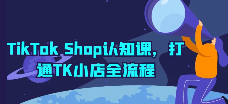 TikTok Shop认知课，打通TK小店全流程