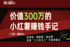 价值300万的小红书赚钱手记，变现高、链路短、轻运营，这波“小红薯风口”不能再错过