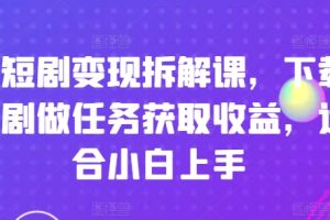 刷短剧变现拆解课，下载短剧做任务获取收益，适合小白上手