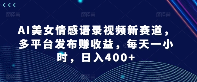 AI美女情感语录视频新赛道，多平台发布赚收益，每天一小时，日入400+【揭秘】