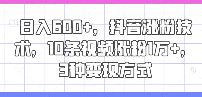 日入600+，抖音涨粉技术，10条视频涨粉1万+，3种变现方式【揭秘】