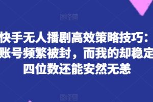 揭秘快手无人播剧高效策略技巧：为何你的账号频繁被封，而我的却稳定日入四位数还能安然无恙【揭秘】