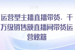 运营型主播直播带货，​千万级销售额直播间带货运营秘籍