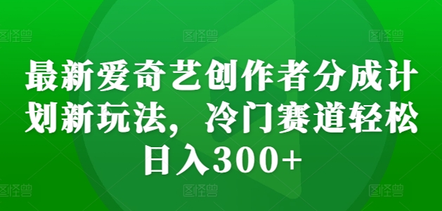 最新爱奇艺创作者分成计划新玩法，冷门赛道轻松日入300+【揭秘】