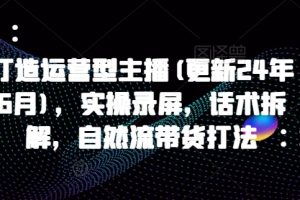 打造运营型主播(更新24年11月)，实操录屏，话术拆解，自然流带货打法