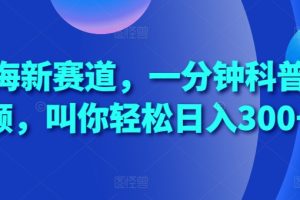 蓝海新赛道，一分钟科普视频，叫你轻松日入300+【揭秘】