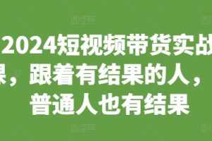 2024短视频带货实战课，跟着有结果的人，让普通人也有结果