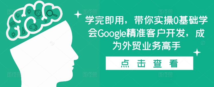 学完即用，带你实操0基础学会Google精准客户开发，成为外贸业务高手