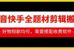 抖音快手全题材剪辑搬运技术，适合好物、短剧等