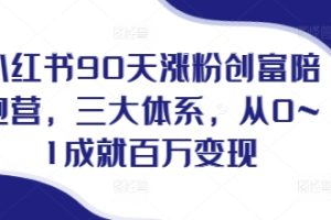 小红书90天涨粉创富陪跑营，​三大体系，从0~1成就百万变现，做小红书的最后一站