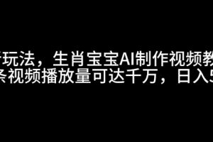 最新玩法，生肖宝宝AI制作视频教程，一条视频播放量可达千万，日入5张【揭秘】